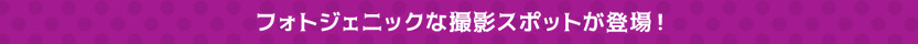 フォトジェニックな撮影スポットが登場！