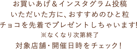 お買いあげ＆インスタグラム投稿いただいた方に、おすすめのひと粒チョコを先着でプレゼントしちゃいます！※なくなり次第終了対象店舗・開催日時をチェック！