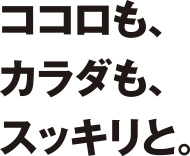 ココロも、カラダも、スッキリと。